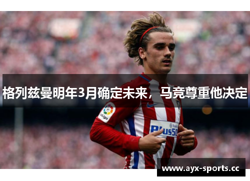 格列兹曼明年3月确定未来，马竞尊重他决定